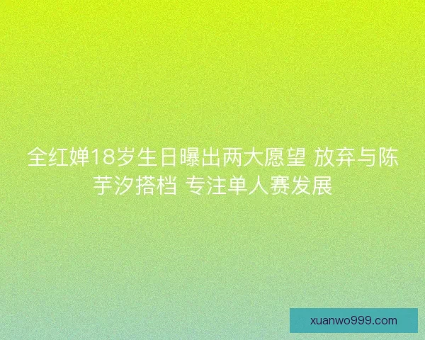 全红婵18岁生日曝出两大愿望 放弃与陈芋汐搭档 专注单人赛发展