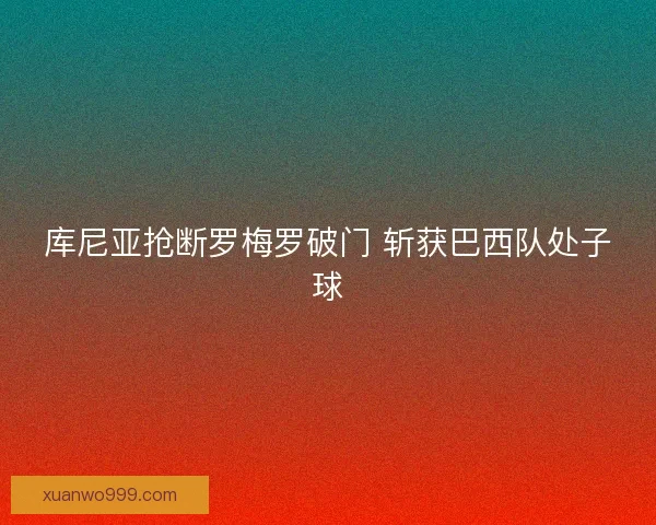 库尼亚抢断罗梅罗破门 斩获巴西队处子球