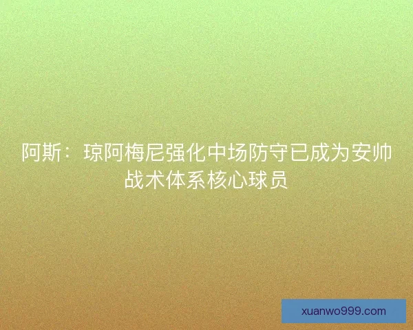 阿斯:琼阿梅尼强化中场防守已成为安帅战术体系核心球员 阿斯:琼阿梅尼强化中场防守已成为安帅战术体系核心球员