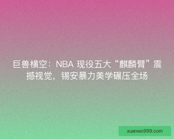 巨兽横空：NBA 现役五大 “麒麟臂” 震撼视觉，锡安暴力美学碾压全场