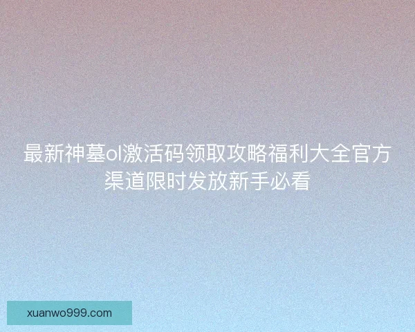 最新神墓ol激活码领取攻略福利大全官方渠道限时发放新手必看