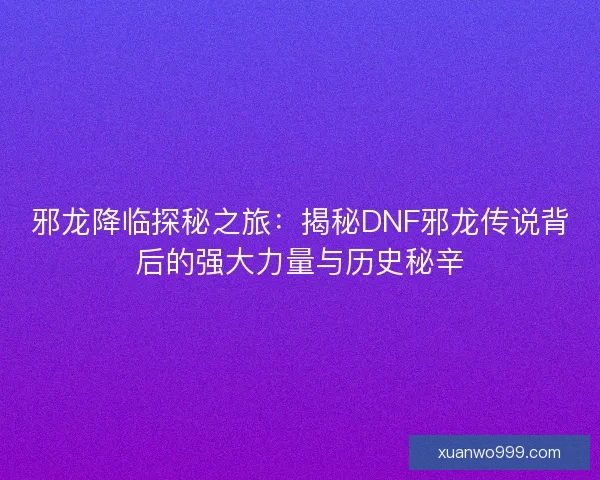 邪龙降临探秘之旅：揭秘DNF邪龙传说背后的强大力量与历史秘辛