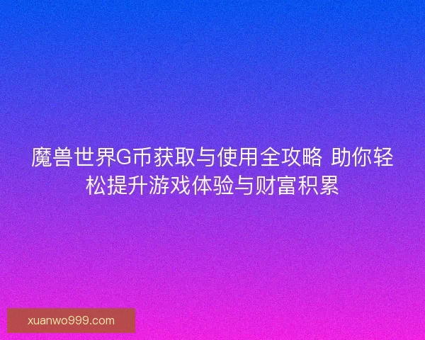 魔兽世界G币获取与使用全攻略 助你轻松提升游戏体验与财富积累 魔兽世界G币获取与使用全攻略 助你轻松提升游戏体验与财富积累