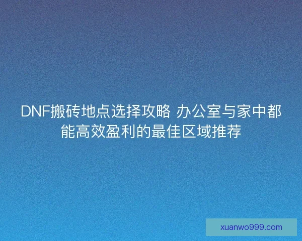 DNF搬砖地点选择攻略 办公室与家中都能高效盈利的最佳区域推荐