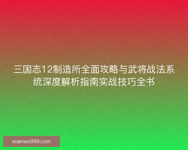 三国志12制造所全面攻略与武将战法系统深度解析指南实战技巧全书