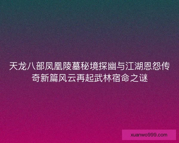 天龙八部凤凰陵墓秘境探幽与江湖恩怨传奇新篇风云再起武林宿命之谜