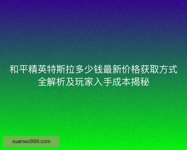 和平精英特斯拉多少钱最新价格获取方式全解析及玩家入手成本揭秘