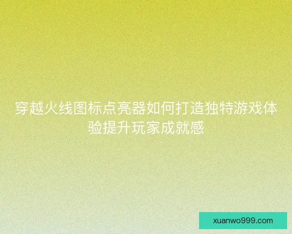 穿越火线图标点亮器如何打造独特游戏体验提升玩家成就感