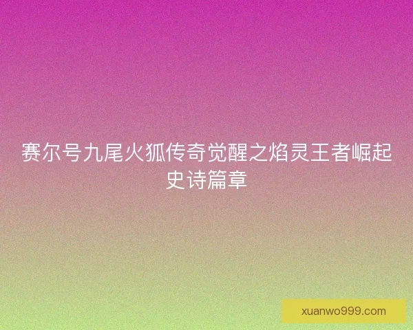 赛尔号九尾火狐传奇觉醒之焰灵王者崛起史诗篇章