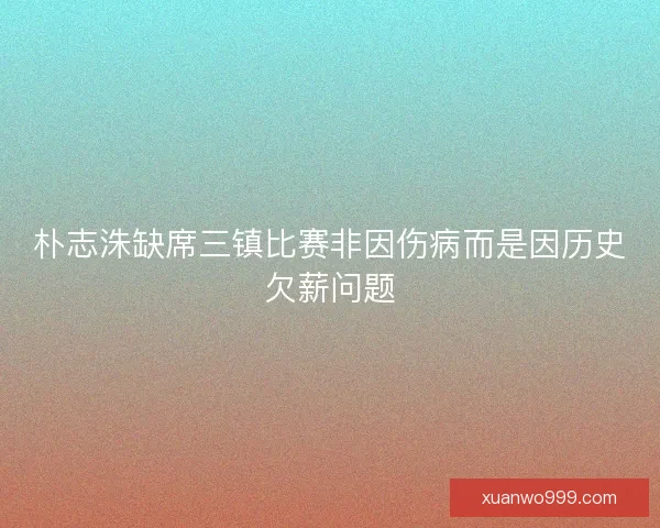 朴志洙缺席三镇比赛非因伤病而是因历史欠薪问题 朴志洙缺席三镇比赛非因伤病而是因历史欠薪问题