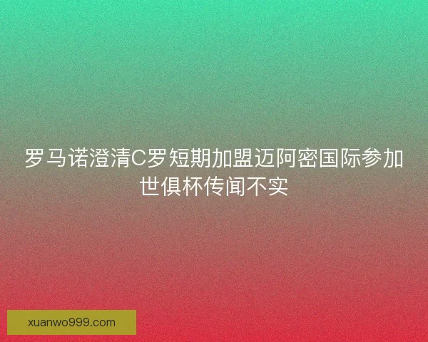 罗马诺澄清C罗短期加盟迈阿密国际参加世俱杯传闻不实 罗马诺澄清C罗短期加盟迈阿密国际参加世俱杯传闻不实