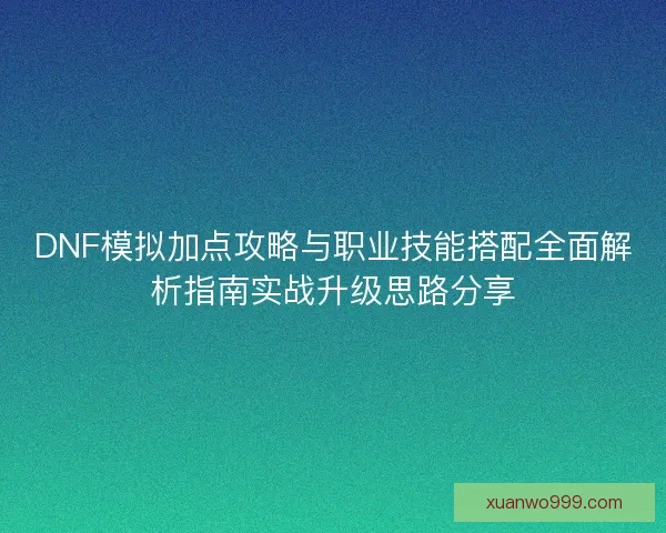 DNF模拟加点攻略与职业技能搭配全面解析指南实战升级思路分享