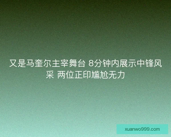 又是马奎尔主宰舞台 8分钟内展示中锋风采 两位正印尴尬无力