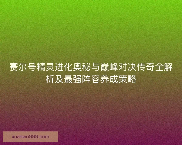 赛尔号精灵进化奥秘与巅峰对决传奇全解析及最强阵容养成策略