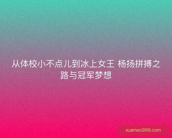 从体校小不点儿到冰上女王 杨扬拼搏之路与冠军梦想