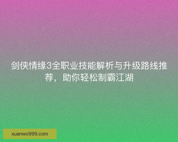 剑侠情缘3全职业技能解析与升级路线推荐，助你轻松制霸江湖