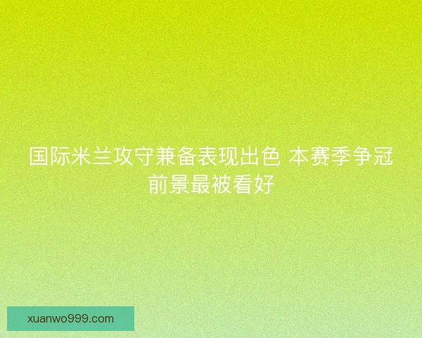 国际米兰攻守兼备表现出色 本赛季争冠前景最被看好 国际米兰攻守兼备表现出色 本赛季争冠前景最被看好