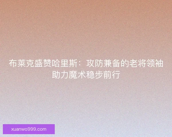 布莱克盛赞哈里斯：攻防兼备的老将领袖助力魔术稳步前行