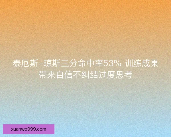 泰厄斯-琼斯三分命中率53% 训练成果带来自信不纠结过度思考
