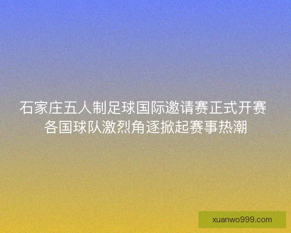 石家庄五人制足球国际邀请赛正式开赛 各国球队激烈角逐掀起赛事热潮 石家庄五人制足球国际邀请赛正式开赛 各国球队激烈角逐掀起赛事热潮
