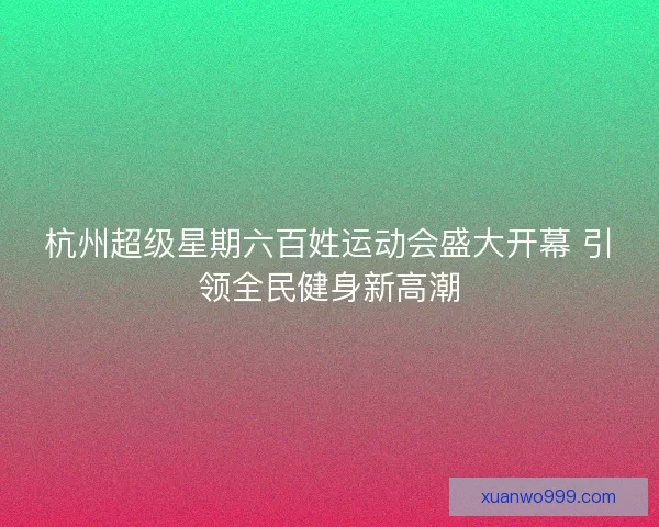 杭州超级星期六百姓运动会盛大开幕 引领全民健身新高潮