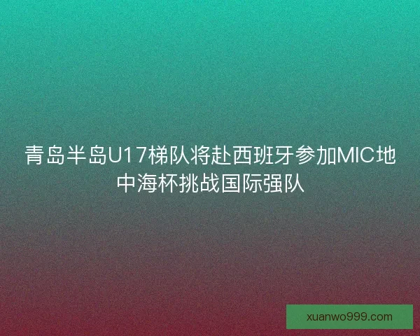 青岛半岛U17梯队将赴西班牙参加MIC地中海杯挑战国际强队
