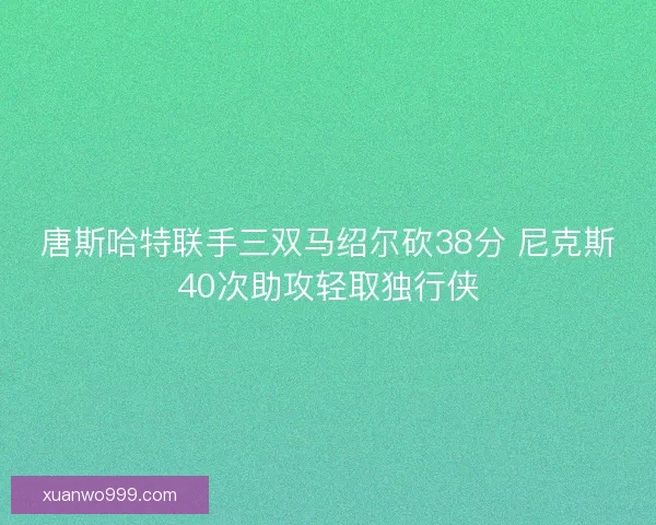 唐斯哈特联手三双马绍尔砍38分 尼克斯40次助攻轻取独行侠