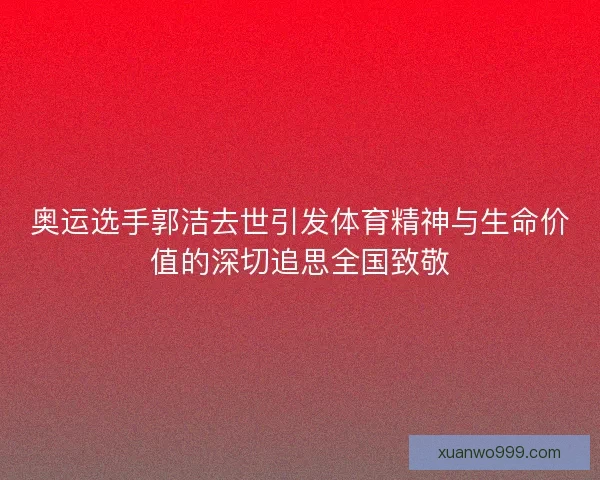 奥运选手郭洁去世引发体育精神与生命价值的深切追思全国致敬