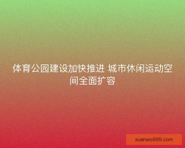 体育公园建设加快推进 城市休闲运动空间全面扩容