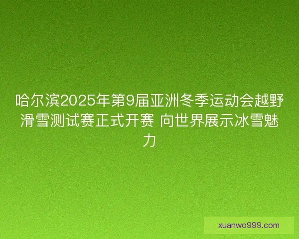 哈尔滨2025年第9届亚洲冬季运动会越野滑雪测试赛正式开赛 向世界展示冰雪魅力