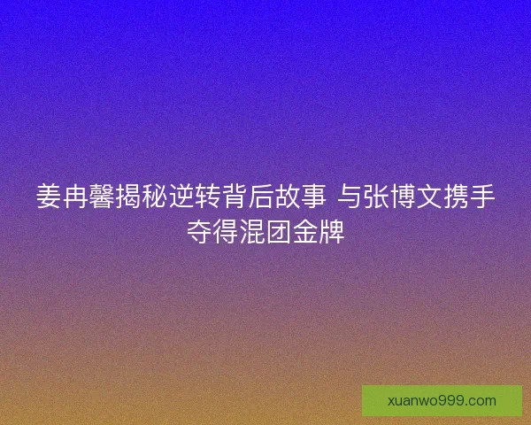 姜冉馨揭秘逆转背后故事 与张博文携手夺得混团金牌 姜冉馨揭秘逆转背后故事 与张博文携手夺得混团金牌