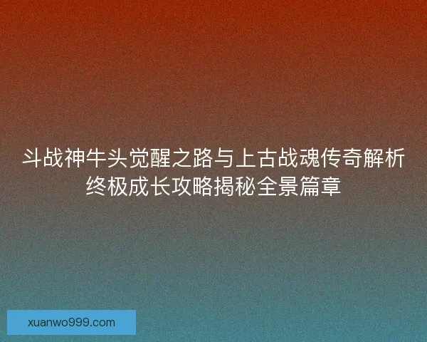 斗战神牛头觉醒之路与上古战魂传奇解析终极成长攻略揭秘全景篇章 斗战神牛头觉醒之路与上古战魂传奇解析终极成长攻略揭秘全景篇章