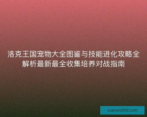 洛克王国宠物大全图鉴与技能进化攻略全解析最新最全收集培养对战指南