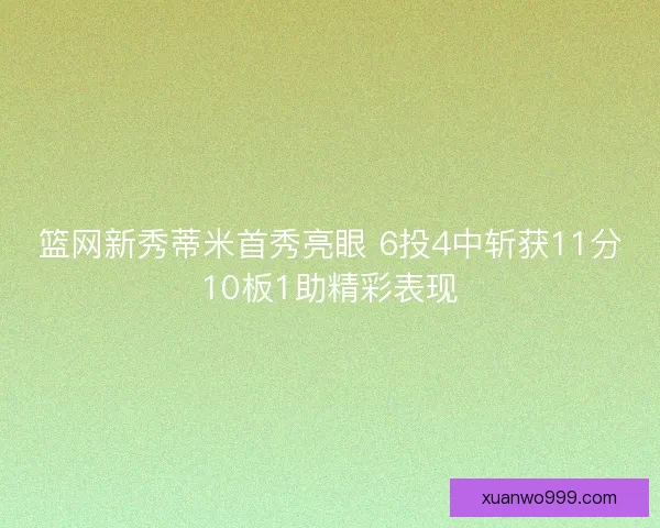 篮网新秀蒂米首秀亮眼 6投4中斩获11分10板1助精彩表现 篮网新秀蒂米首秀亮眼 6投4中斩获11分10板1助精彩表现