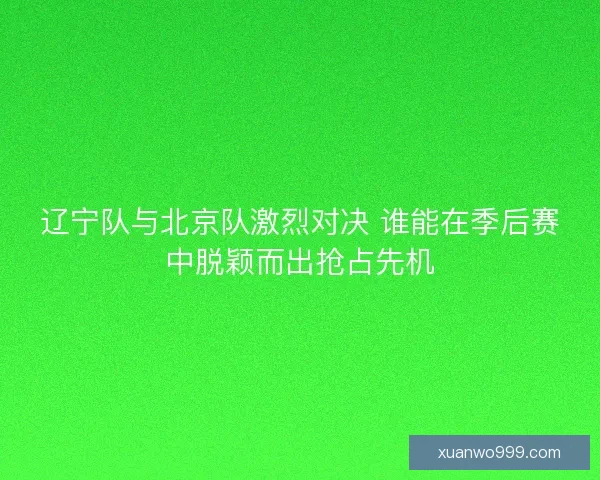 辽宁队与北京队激烈对决 谁能在季后赛中脱颖而出抢占先机 辽宁队与北京队激烈对决 谁能在季后赛中脱颖而出抢占先机
