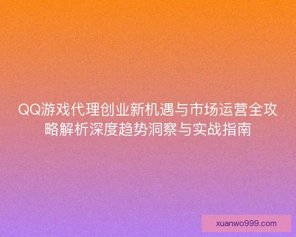 QQ游戏代理创业新机遇与市场运营全攻略解析深度趋势洞察与实战指南 QQ游戏代理创业新机遇与市场运营全攻略解析深度趋势洞察与实战指南