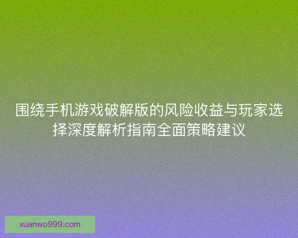 围绕手机游戏破解版的风险收益与玩家选择深度解析指南全面策略建议