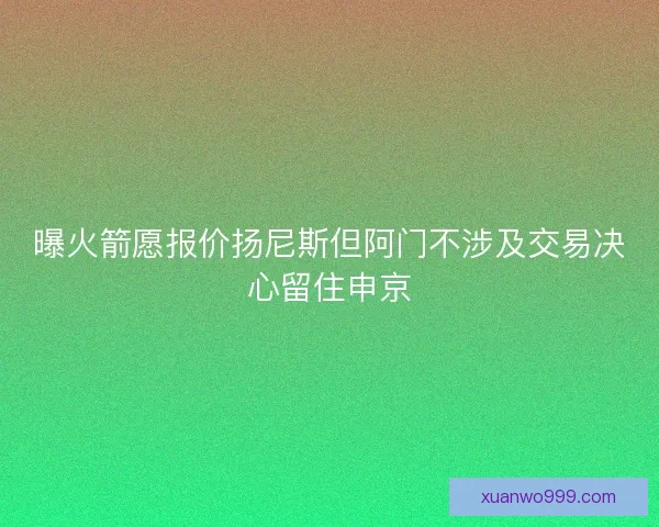 曝火箭愿报价扬尼斯但阿门不涉及交易决心留住申京 曝火箭愿报价扬尼斯但阿门不涉及交易决心留住申京