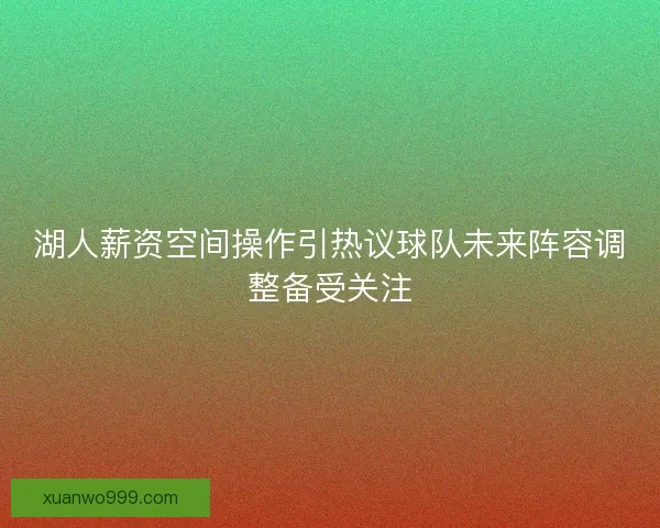 湖人薪资空间操作引热议球队未来阵容调整备受关注 湖人薪资空间操作引热议球队未来阵容调整备受关注