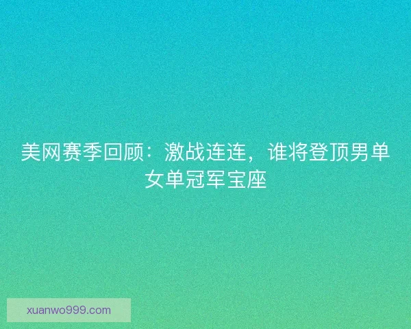 美网赛季回顾：激战连连，谁将登顶男单女单冠军宝座
