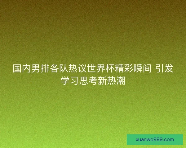 国内男排各队热议世界杯精彩瞬间 引发学习思考新热潮 国内男排各队热议世界杯精彩瞬间 引发学习思考新热潮