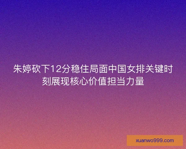 朱婷砍下12分稳住局面中国女排关键时刻展现核心价值担当力量 朱婷砍下12分稳住局面中国女排关键时刻展现核心价值担当力量