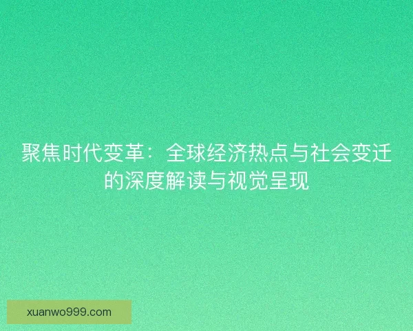 聚焦时代变革:全球经济热点与社会变迁的深度解读与视觉呈现 聚焦时代变革:全球经济热点与社会变迁的深度解读与视觉呈现