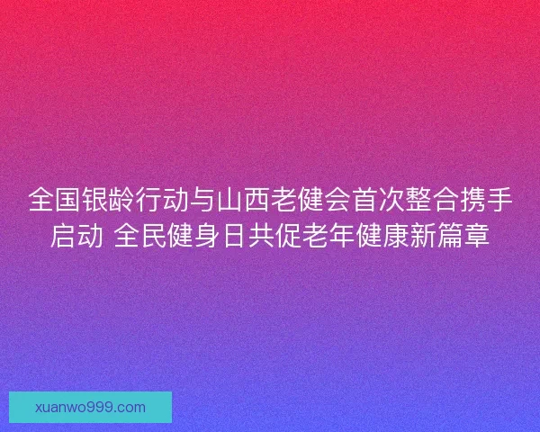 全国银龄行动与山西老健会首次整合携手启动 全民健身日共促老年健康新篇章