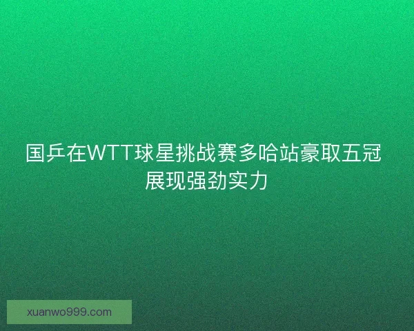 国乒在WTT球星挑战赛多哈站豪取五冠 展现强劲实力