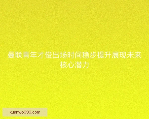 曼联青年才俊出场时间稳步提升展现未来核心潜力