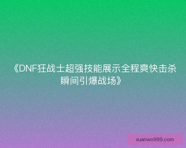 《DNF狂战士超强技能展示全程爽快击杀瞬间引爆战场》 《DNF狂战士超强技能展示全程爽快击杀瞬间引爆战场》