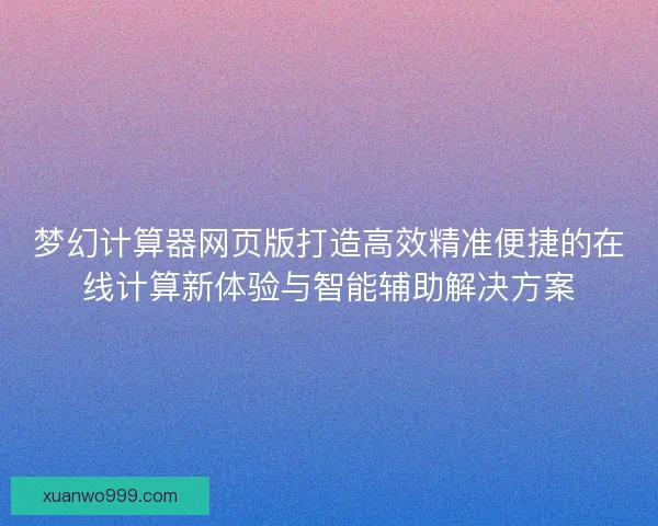 梦幻计算器网页版打造高效精准便捷的在线计算新体验与智能辅助解决方案 梦幻计算器网页版打造高效精准便捷的在线计算新体验与智能辅助解决方案