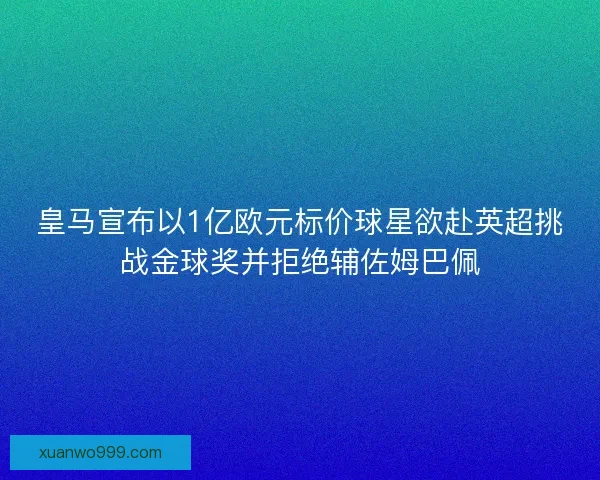 皇马宣布以1亿欧元标价球星欲赴英超挑战金球奖并拒绝辅佐姆巴佩 皇马宣布以1亿欧元标价球星欲赴英超挑战金球奖并拒绝辅佐姆巴佩