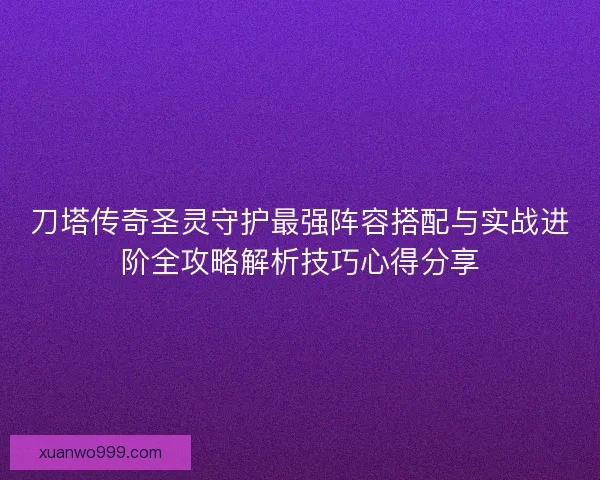 刀塔传奇圣灵守护最强阵容搭配与实战进阶全攻略解析技巧心得分享 刀塔传奇圣灵守护最强阵容搭配与实战进阶全攻略解析技巧心得分享